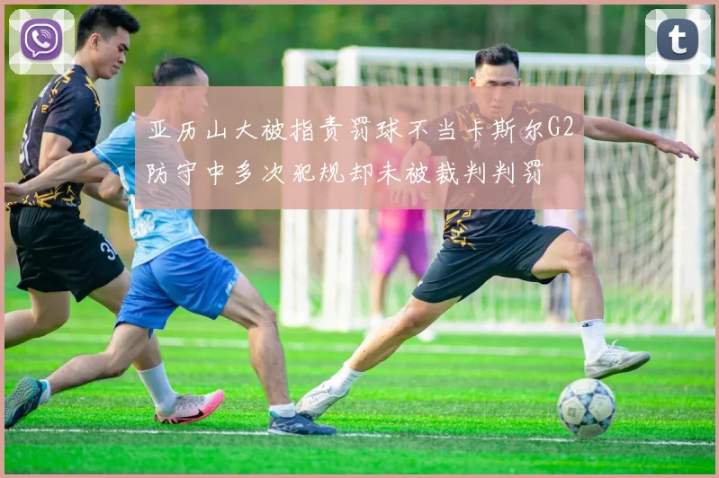 亚历山大被指责罚球不当卡斯尔G2防守中多次犯规却未被裁判判罚