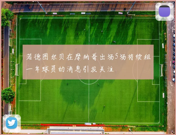 若德图尔贝在摩纳哥出场5场将续租一年球员的消息引发关注