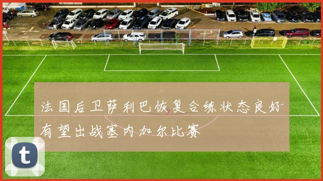 法国后卫萨利巴恢复合练状态良好有望出战塞内加尔比赛