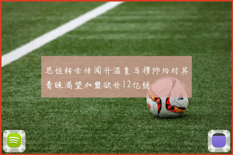 恩佐转会传闻升温皇马穆帅均对其青睐渴望加盟欲价12亿镑