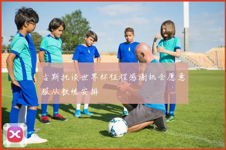 古斯托谈世界杯征程感谢机会愿意服从教练安排