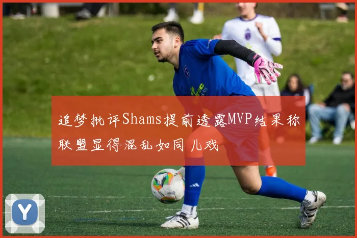 追梦批评Shams提前透露MVP结果称联盟显得混乱如同儿戏