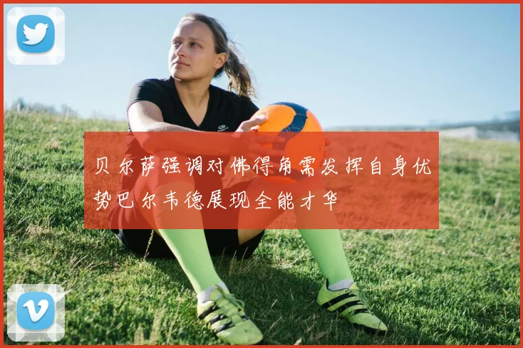 贝尔萨强调对佛得角需发挥自身优势巴尔韦德展现全能才华