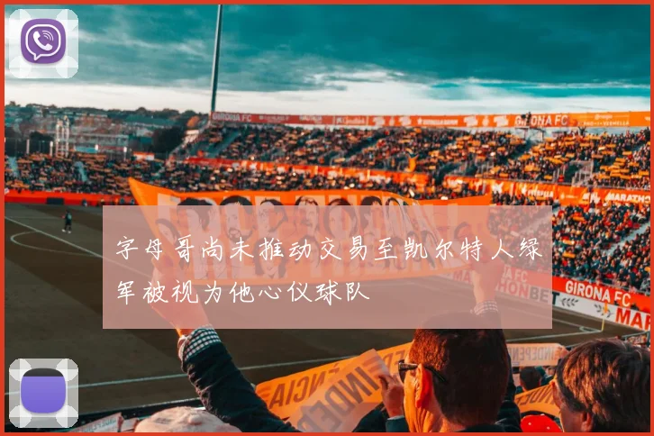 字母哥尚未推动交易至凯尔特人绿军被视为他心仪球队