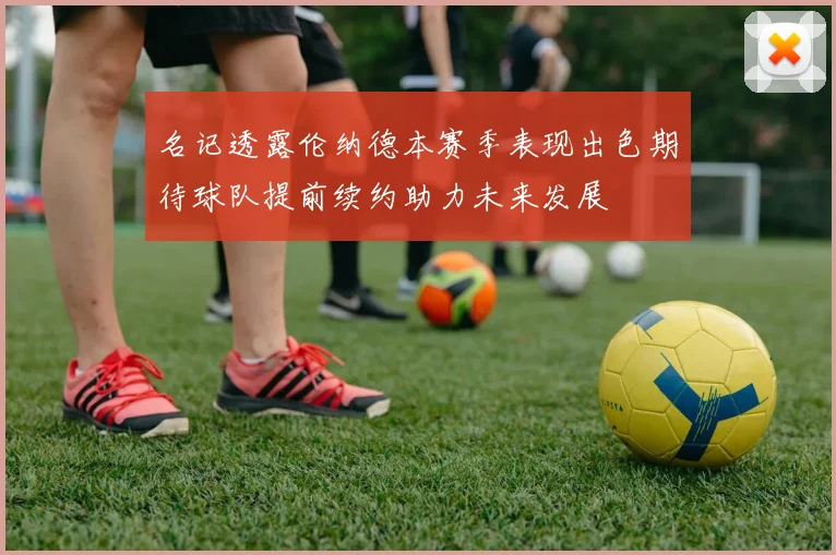 名记透露伦纳德本赛季表现出色期待球队提前续约助力未来发展