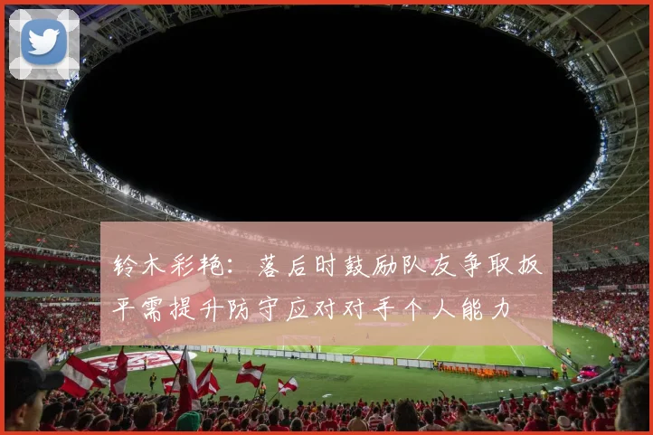 铃木彩艳：落后时鼓励队友争取扳平需提升防守应对对手个人能力
