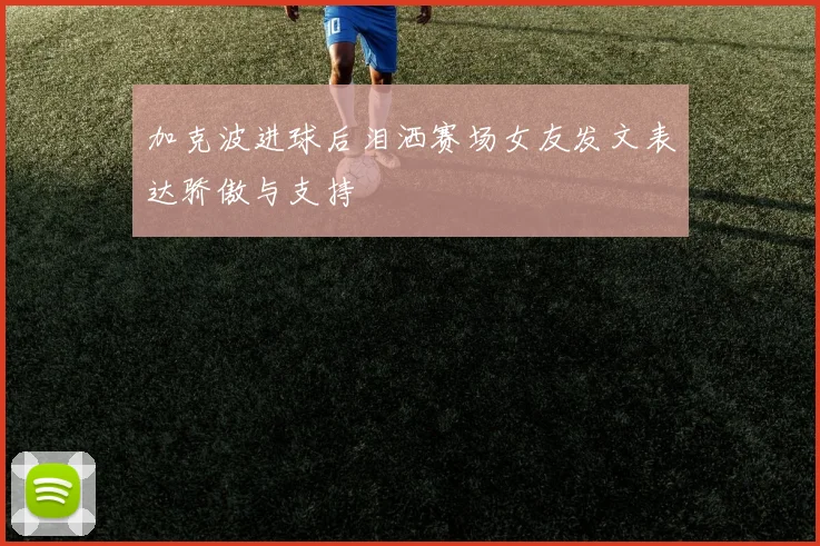 加克波进球后泪洒赛场女友发文表达骄傲与支持