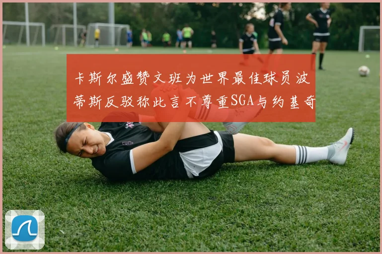 卡斯尔盛赞文班为世界最佳球员波蒂斯反驳称此言不尊重SGA与约基奇