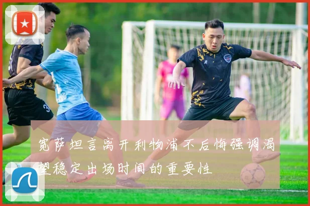 宽萨坦言离开利物浦不后悔强调渴望稳定出场时间的重要性