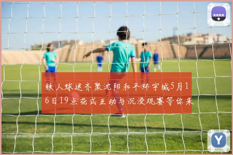 铁人球迷齐聚沈阳和平环宇城5月16日19点花式互动与沉浸观赛等你来参与