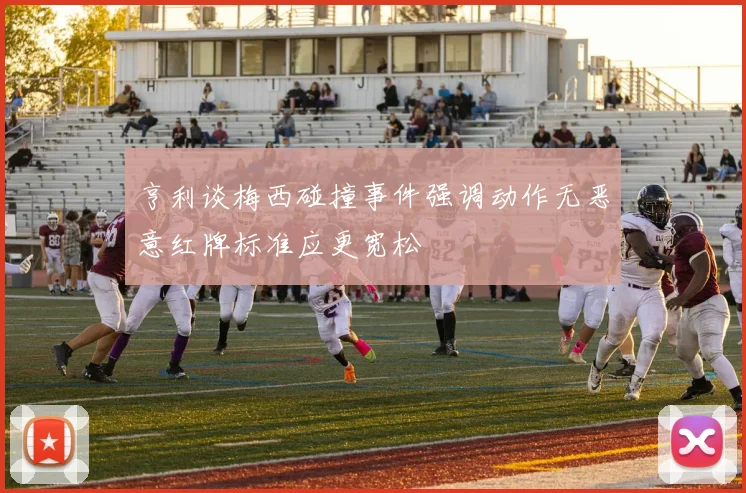 亨利谈梅西碰撞事件强调动作无恶意红牌标准应更宽松