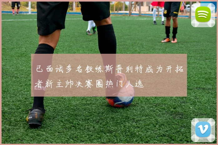已面试多名教练斯普利特成为开拓者新主帅决赛圈热门人选