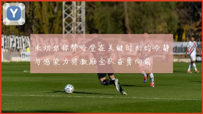 米切尔称赞哈登在关键时刻的冷静与感染力将激励全队奋勇向前