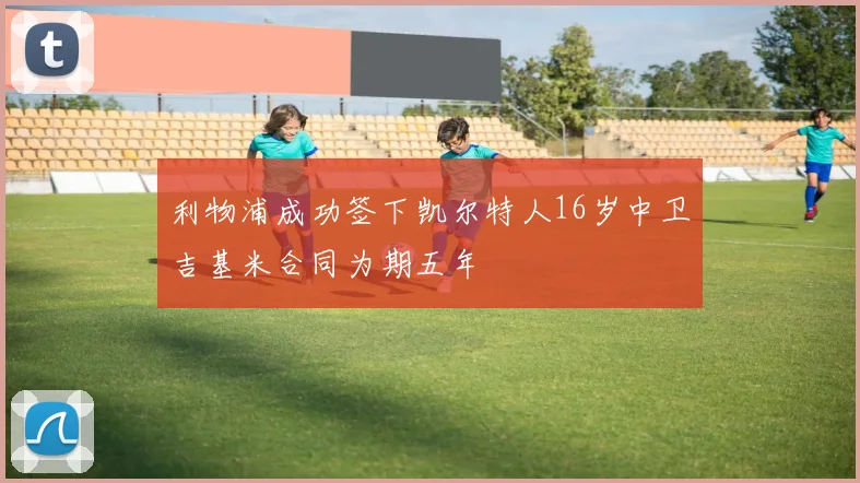 利物浦成功签下凯尔特人16岁中卫吉基米合同为期五年