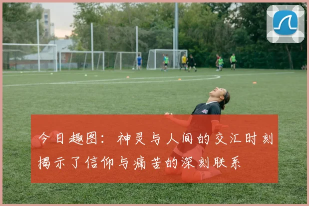 今日趣图：神灵与人间的交汇时刻揭示了信仰与痛苦的深刻联系