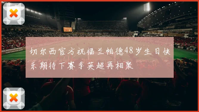 切尔西官方祝福兰帕德48岁生日快乐期待下赛季英超再相聚