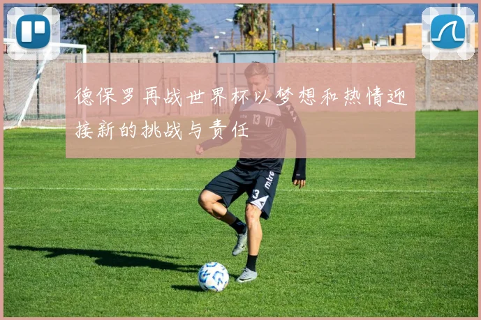 德保罗再战世界杯以梦想和热情迎接新的挑战与责任