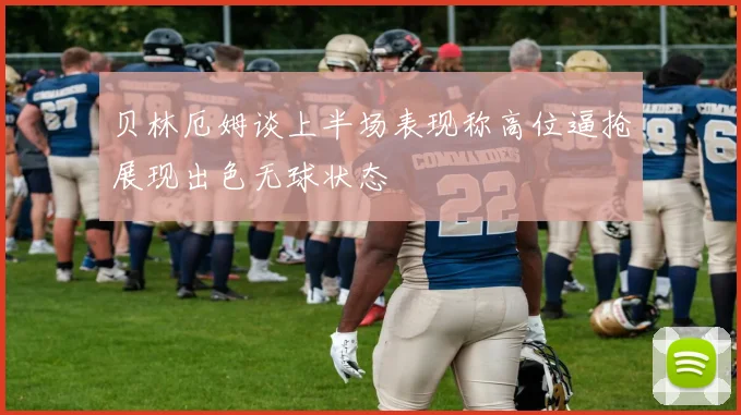 贝林厄姆谈上半场表现称高位逼抢展现出色无球状态