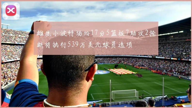 雄鹿小波特场均17分5篮板7助攻2抢断将执行539万美元球员选项